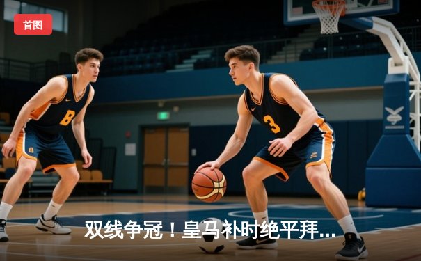 双线争冠！皇马补时绝平拜仁，欧冠半决赛首回合上演进球盛宴