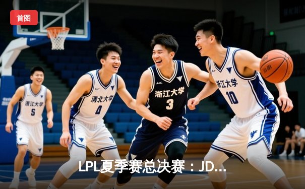 LPL夏季赛总决赛：JDG鏖战五局力克TES，369酒桶关键开团锁定胜局