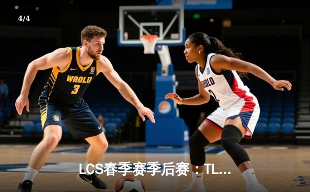 LCS春季赛季后赛：TL让二追三惊险晋级，CoreJJ巴德神来一笔锁定胜局 - 4