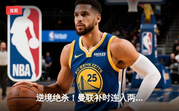 逆境绝杀！曼联补时连入两球3-2逆转阿斯顿维拉，霍伊伦德英超处子球制胜