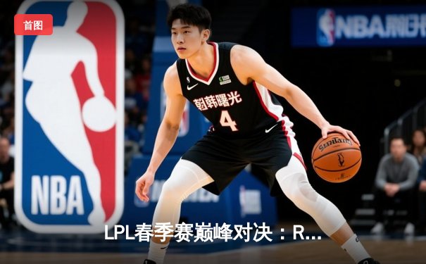 LPL春季赛巅峰对决：RNG鏖战五局险胜TES JackeyLove超神五杀难救主