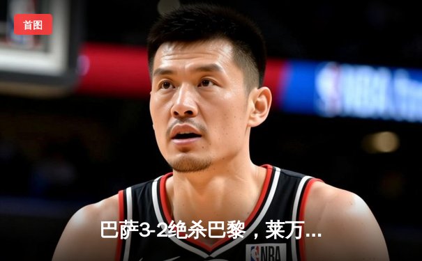 巴萨3-2绝杀巴黎，莱万帽子戏法导演诺坎普奇迹夜