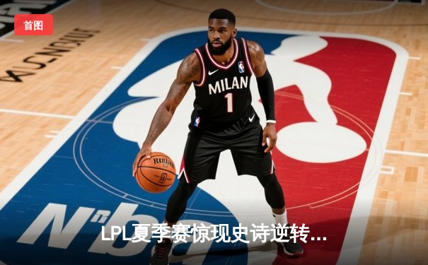 LPL夏季赛惊现史诗逆转：JDG让二追三击败TES夺得赛区冠军