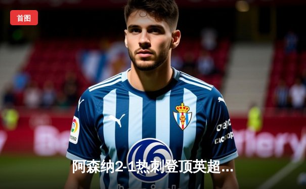 阿森纳2-1热刺登顶英超榜首 萨卡传射建功孙兴慜点射难救主