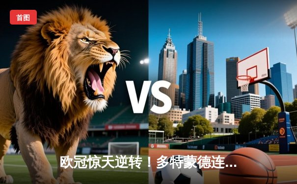 欧冠惊天逆转！多特蒙德连追三球3-2淘汰巴黎，桑乔1传1射主宰比赛