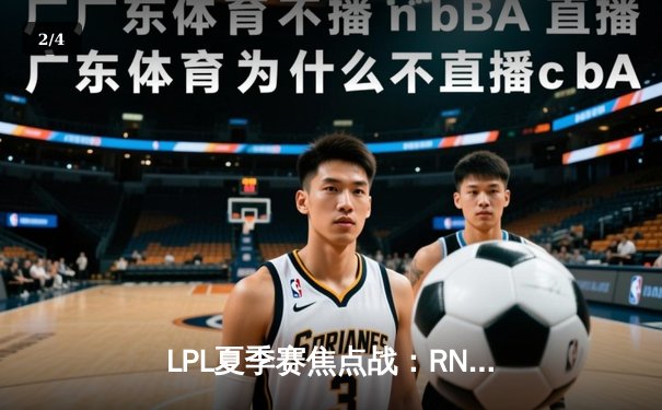 LPL夏季赛焦点战：RNG逆风翻盘击败TES，GALA超神卡莎锁定胜局 - 2