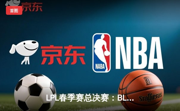 LPL春季赛总决赛：BLG鏖战五局力克TES，斩获队史首冠