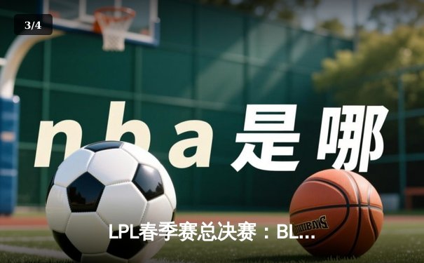 LPL春季赛总决赛：BLG鏖战五局力克TES，斩获队史首冠 - 3
