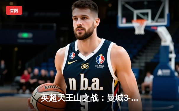 英超天王山之战：曼城3-1逆转曼联，哈兰德双响锁定胜局