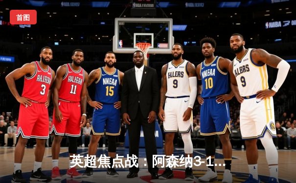 英超焦点战：阿森纳3-1逆转曼联，萨卡传射建功，哈弗茨绝杀锁定胜局