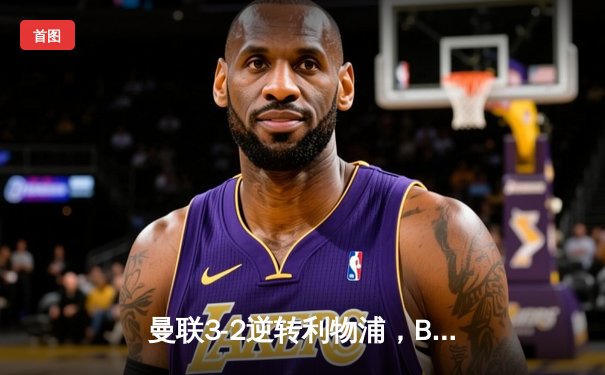 曼联3-2逆转利物浦，B费传射建功，加纳乔绝杀引爆老特拉福德