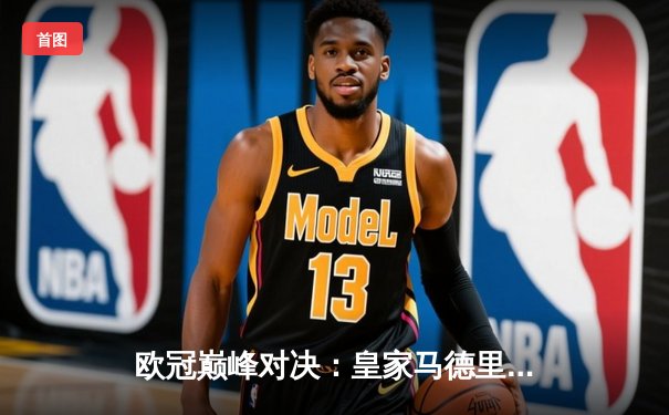 欧冠巅峰对决：皇家马德里3-1力克利物浦，维尼修斯闪耀全场