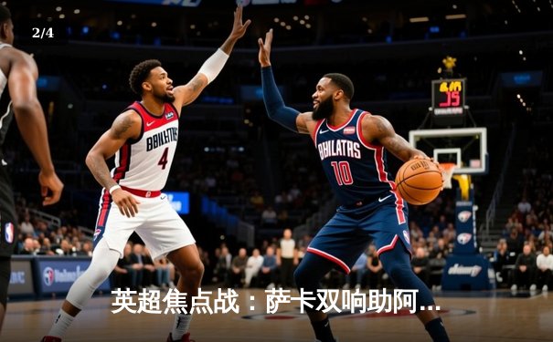 英超焦点战：萨卡双响助阿森纳3-1逆转曼联，哈弗茨制胜球定乾坤 - 2