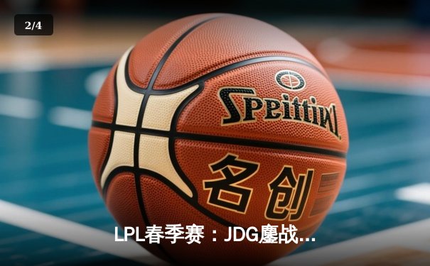 LPL春季赛：JDG鏖战五局险胜WBG，Kanavi盲僧关键回旋踢锁定胜局 - 2