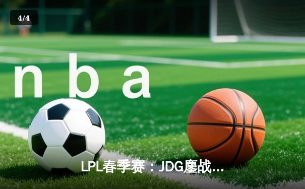 LPL春季赛：JDG鏖战五局险胜WBG，Kanavi盲僧关键回旋踢锁定胜局 - 4