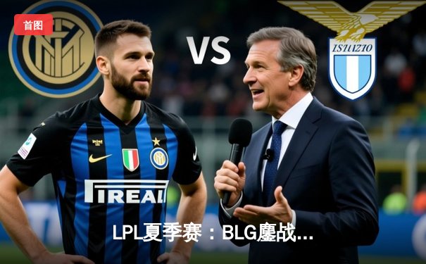 LPL夏季赛：BLG鏖战五局险胜JDG，Knight沙皇关键推助队锁定胜局