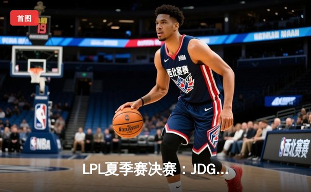 LPL夏季赛决赛：JDG鏖战五局力克BLG，369纳尔天神下凡锁定世界赛席位