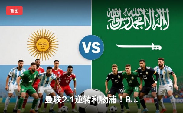 曼联2-1逆转利物浦！B费世界波定乾坤，英超争冠悬念再起