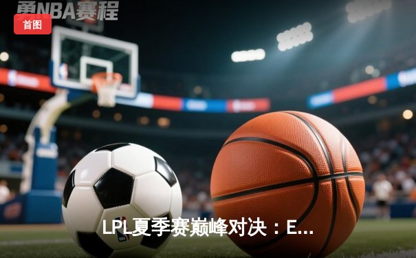 LPL夏季赛巅峰对决：EDG鏖战五局险胜TES，Scout超神佐伊锁定胜局