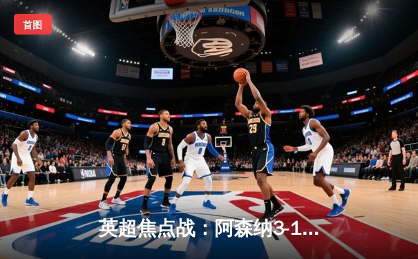 英超焦点战：阿森纳3-1力克曼联，萨卡传射建功，哈弗茨终场锁定胜局