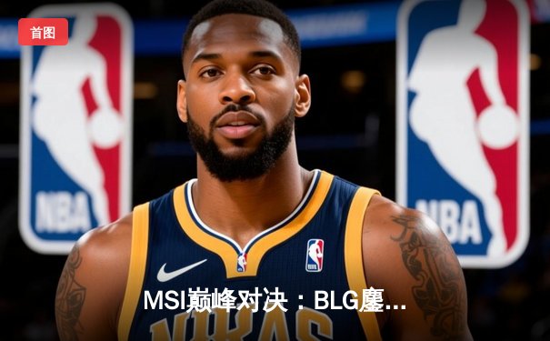 MSI巅峰对决：BLG鏖战五局险胜T1，Knight沙皇关键推助LPL锁定决赛