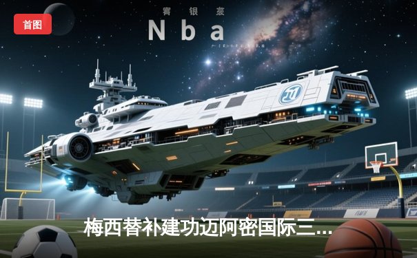 梅西替补建功迈阿密国际三连胜，苏亚雷斯传射导演逆转好戏